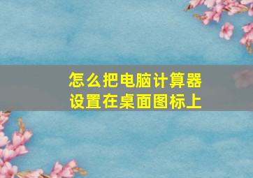 怎么把电脑计算器设置在桌面图标上