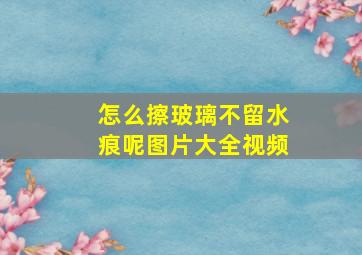 怎么擦玻璃不留水痕呢图片大全视频