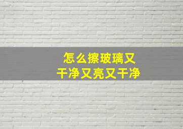 怎么擦玻璃又干净又亮又干净