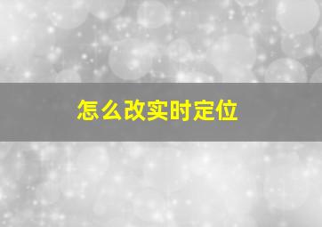 怎么改实时定位