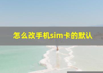 怎么改手机sim卡的默认