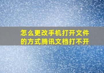 怎么更改手机打开文件的方式腾讯文档打不开