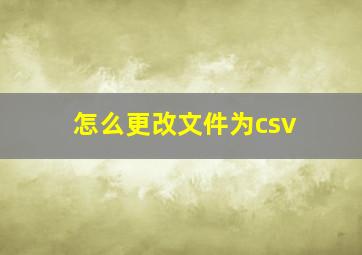 怎么更改文件为csv