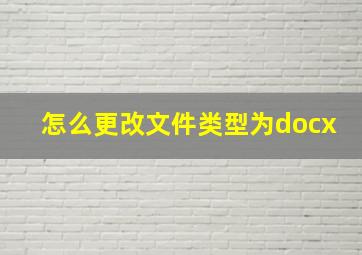 怎么更改文件类型为docx