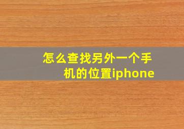 怎么查找另外一个手机的位置iphone