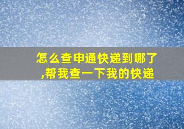 怎么查申通快递到哪了,帮我查一下我的快递