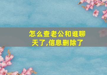 怎么查老公和谁聊天了,信息删除了