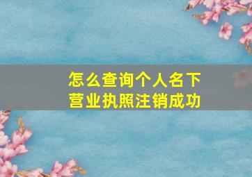 怎么查询个人名下营业执照注销成功