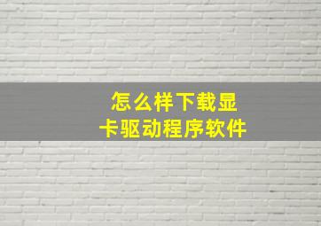 怎么样下载显卡驱动程序软件