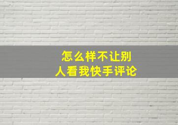 怎么样不让别人看我快手评论