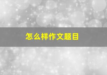 怎么样作文题目