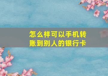 怎么样可以手机转账到别人的银行卡