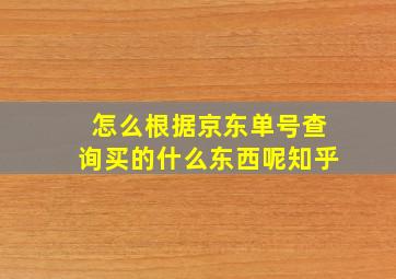 怎么根据京东单号查询买的什么东西呢知乎