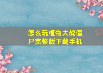 怎么玩植物大战僵尸完整版下载手机