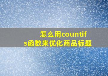 怎么用countifs函数来优化商品标题