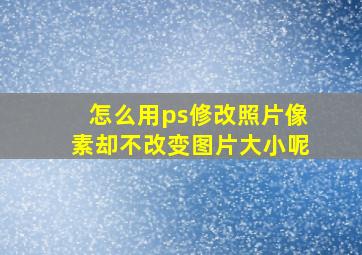 怎么用ps修改照片像素却不改变图片大小呢