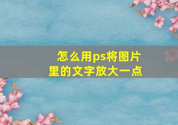 怎么用ps将图片里的文字放大一点