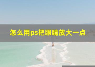 怎么用ps把眼睛放大一点