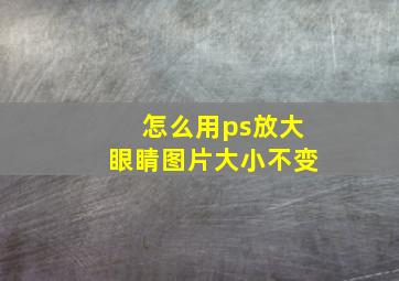 怎么用ps放大眼睛图片大小不变