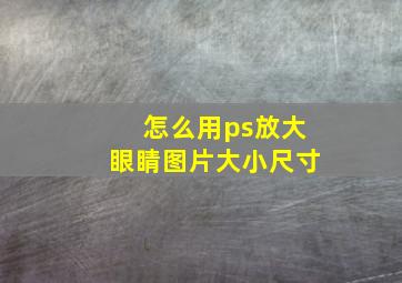 怎么用ps放大眼睛图片大小尺寸