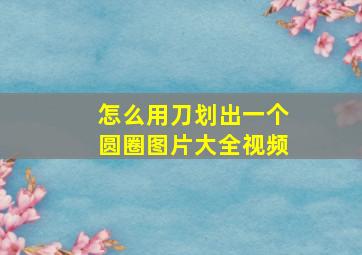 怎么用刀划出一个圆圈图片大全视频