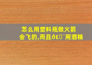 怎么用塑料瓶做火箭会飞的,而且𣎴用酒精