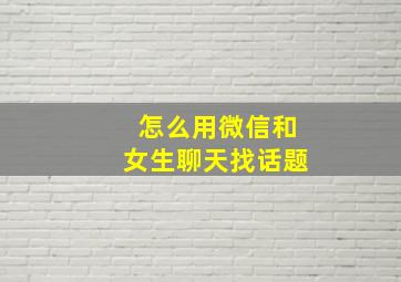 怎么用微信和女生聊天找话题