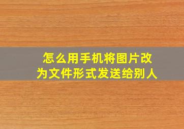 怎么用手机将图片改为文件形式发送给别人