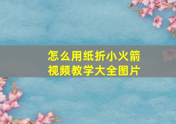 怎么用纸折小火箭视频教学大全图片