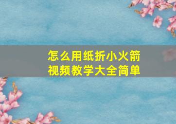 怎么用纸折小火箭视频教学大全简单