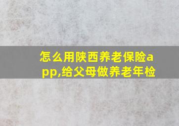 怎么用陕西养老保险app,给父母做养老年检