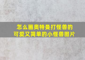 怎么画奥特曼打怪兽的可爱又简单的小怪兽图片