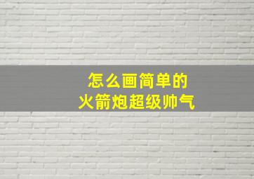 怎么画简单的火箭炮超级帅气