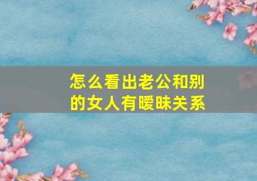 怎么看出老公和别的女人有暧昧关系