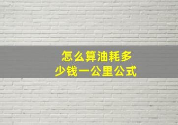 怎么算油耗多少钱一公里公式