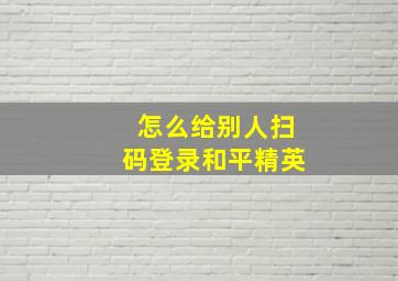 怎么给别人扫码登录和平精英