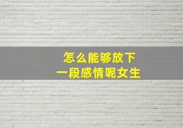 怎么能够放下一段感情呢女生