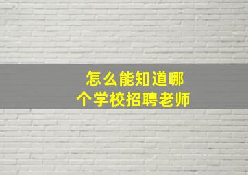 怎么能知道哪个学校招聘老师