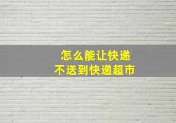 怎么能让快递不送到快递超市