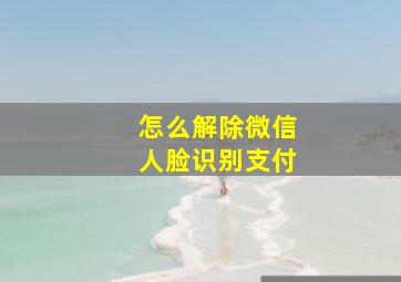 怎么解除微信人脸识别支付