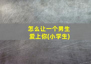 怎么让一个男生爱上你(小学生)