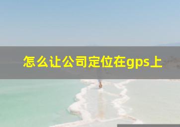 怎么让公司定位在gps上