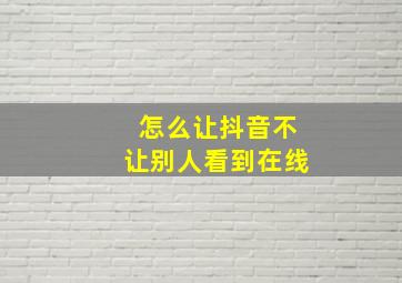 怎么让抖音不让别人看到在线