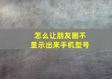 怎么让朋友圈不显示出来手机型号