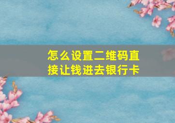 怎么设置二维码直接让钱进去银行卡