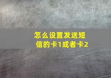 怎么设置发送短信的卡1或者卡2