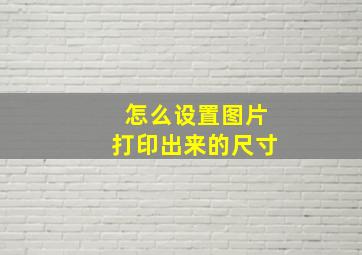 怎么设置图片打印出来的尺寸