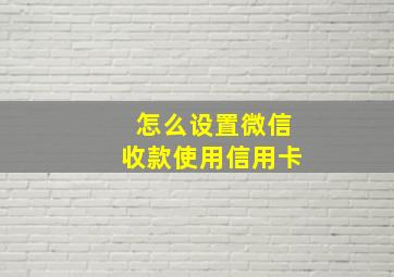 怎么设置微信收款使用信用卡