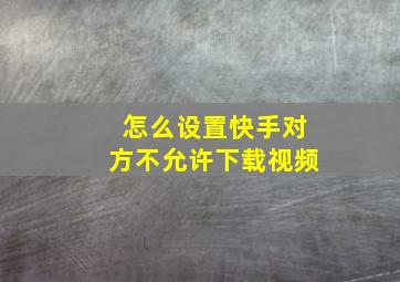 怎么设置快手对方不允许下载视频