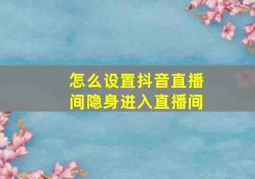 怎么设置抖音直播间隐身进入直播间